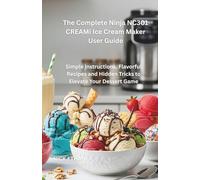 The Complete Ninja NC301 CREAMi Ice Cream Maker User Guide: Simple Instructions, Flavorful Recipes and Hidden Tricks to Elevate Your Dessert Game