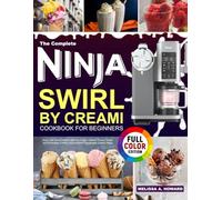 The Complete Ninja Swirl by Creami Cookbook for Beginners: Enjoy Soft Serve Delights With Ice Cream, Gelatos, Frozen Treats, and Milkshakes Crafted Into Irresistible Homemade Creamy Magic
