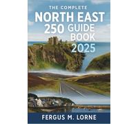 The Complete North East 250 Guide Book 2025: Your Ultimate Travel Companion to Exploring Scotland’s Hidden Gem-Historic Castles, Whisky Trails, Coastal Villages, and Scenic Routes Along the NE250