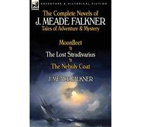 The Complete Novels of J. Meade Falkner: Tales of Adventure & Mystery-Moonfleet, the Lost Stradivarius & the Nebuly Coat