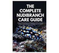 The Complete Nudibranch Care Guide: Biology, Behavior, Aquarium Management, Feeding, Breeding, Handling, Health and Habitat Setup for Home and Marine Aquariums