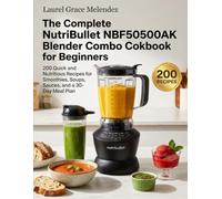 The Complete NutriBullet NBF50500AK Blender Combo Cookbook for Beginners: 200 Quick and Nutritious Recipes for Smoothies, Soups, Sauces, and a 30-Day Meal Plan