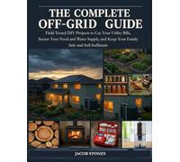 THE COMPLETE OFF-GRID HOME GUIDE: Field-Tested DIY Projects to Cut Your Utility Bills, Secure Your Food and Water Supply, and Keep Your Family Safe and Self-Sufficient