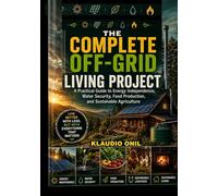 THE COMPLETE OFF-GRID LIVING PROJECT: A Practical Guide to Energy Independence, Water Security, Food Production, and Sustainable Agriculture