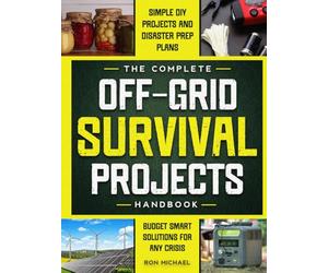 The Complete Off Grid Survival Handbook: Simple Step-by-Step DIY Survival Projects, Disaster Prep Plans & Budget-Smart Solutions for Self Resilience In Any Crisis