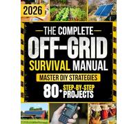 The Complete Off-Grid Survival Manual: Step-by-Step DIY Projects to Gain Freedom, Secure Supplies, Protect Your Home, and Keep Your Loved Ones Safe - Without Expensive Tools or Complex Skills