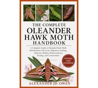 THE COMPLETE OLEANDER HAWK MOTH HANDBOOK: A Complete Guide to Oleander Hawk Moth Identification, Life Cycle, Migration, Feeding, Behavior, Habitat, Metamorphosis, Ecology, and Conservation