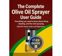 The Complete Olive Oil Sprayer User Guide: Everything you need to know about setup, cleaning, and fine-mist spraying. (ideal for home cooks and beginners.)
