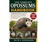 THE COMPLETE OPOSSUMS HANDBOOK: A Comprehensive Guide to Opossum Behavior, Habitat, Diet, Reproduction, Survival Adaptations, Health, Ecology, ... South America's Most Remarkable Marsupials