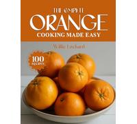 THE COMPLETE ORANGE COOKING MADE EASY: Zesty & Versatile Recipes - Marinades, Dressings, Desserts, Drinks, Sauces, Glazes & More with Fresh Oranges (The Complete Ingredient Cookbook Collection)