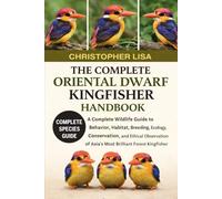 THE COMPLETE ORIENTAL DWARF KINGFISHER HANDBOOK: A Complete Wildlife Guide to Behavior, Habitat, Breeding, Ecology, Conservation, and Ethical Observation of Asia’s Most Brilliant Forest Kingfisher