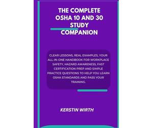 THE COMPLETE OSHA 10 AND 30 STUDY COMPANION: Clear Lessons, Real Examples, Your All-In-One Handbook for Workplace Safety, Hazard Awareness, Fast ... Learn OSHA Standards and Pass Your Training.