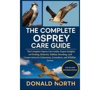 THE COMPLETE OSPREY CARE GUIDE: The Complete Osprey Care Guide: Expert Insights on Feeding, Behavior, Habitat, Breeding, Migration, and Conservation for Enthusiasts, Caretakers, and Wildlife Lovers.
