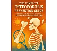The Complete Osteoporosis Prevention Guide: Essential Strategies for Building and Maintaining Strong Bones After 40