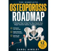 The Complete Osteoporosis Roadmap: 12 Decision Maps to Read Your Bone Density Scan, Weigh Treatment Options, and Prevent Fractures With Safe Exercise and Nutrition, Even If You Were Just Diagnosed