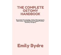 THE COMPLETE OSTOMY HANDBOOK: Essential Knowledge, Daily Management, Nutrition, and Emotional Support After Ostomy Surgery