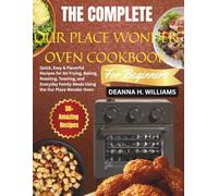The Complete Our Place Wonder Oven Cookbook for Beginners: Quick, Easy & Flavorful Recipes for Air Frying, Baking, Roasting, Toasting, and Everyday Family Meals Using the Our Place Wonder Oven