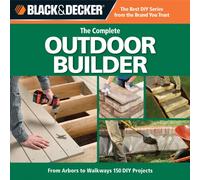 The Complete Outdoor Builder: From Arbours to Walkways: 150 DIY Projects (Black + Decker): From Arbors to Walkways: 150 DIY Projects