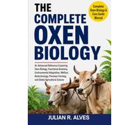 THE COMPLETE OXEN BIOLOGY: An Advanced Reference Exploring Oxen Biology, Functional Anatomy, Environmental Adaptation, Welfare, Biotechnology, Precision Farming, and Global Agricultural Science
