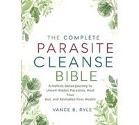 THE COMPLETE PARASITE CLEANSE BIBLE: A Holistic Detox Journey to Unveil Hidden Parasites, Heal Your Gut, and Revitalize Your Health