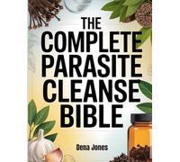 The Complete Parasite Cleanse Bible: Natural Detox Plans Using Herbs, Antiparasitics, and Fasting to Eliminate Hidden Infections
