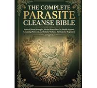 THE COMPLETE PARASITE CLEANSE BIBLE: Natural Detox Strategies, Herbal Remedies, Gut Health Support, Cleansing Protocols and Holistic Wellness Methods for Beginners