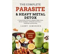 The Complete Parasite & Heavy Metal Detox: A Natural 60-Day Protocol to Eliminate Hidden Toxins, Restore Gut Balance, and Reclaim Your Energy - With Recipes and Meal Plans