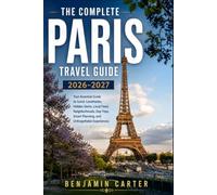 The Complete Paris Travel Guide 2026 - 2027: Your Essential Guide to Iconic Landmarks, Hidden Gems, Local Food, Neighborhoods, Day Trips, Smart Planning, and Unforgettable Experiences