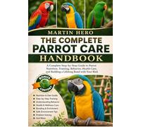 THE COMPLETE PARROT CARE HANDBOOK: A Complete Step-by-Step Guide to Parrot Nutrition, Training, Behavior, Health Care, and Building a Lifelong Bond with Your Bird.