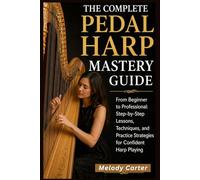 The Complete Pedal Harp Mastery Guide: From Beginner to Professional: Step-by-Step Lessons, Techniques, and Practice Strategies for Confident Harp Playing
