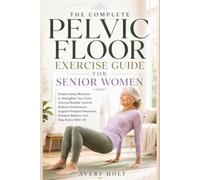 THE COMPLETE PELVIC FLOOR EXERCISE GUIDE FOR SENIOR WOMEN: Simple Home Workouts to Strengthen Your Core, Improve Bladder Control, Reduce Incontinence, Support Prolapse Prevention, Enhance Balance