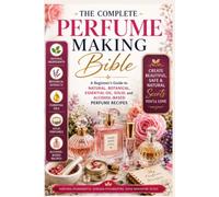 The Complete Perfume Making Bible: A Beginner’s Guide to Natural, Botanical, Essential Oil, Solid, and Alcohol-Based Perfume Recipes