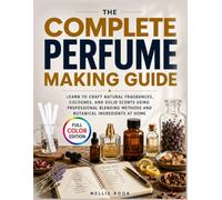 The Complete Perfume Making Guide: Learn to Craft Natural Fragrances, Colognes, and Solid Scents Using Professional Blending Methods and Botanical Ingredients at Home