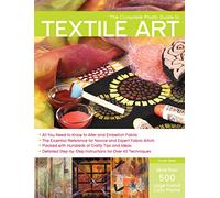 The Complete Photo Guide to Textile Art: *All You Need to Know to Alter and Embellish Fabric *The Essential Reference for Novice and Expert Fabric ... Instructions for More Than 40 Techniques