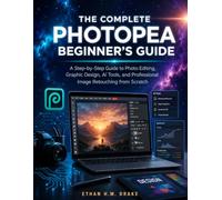 THE COMPLETE PHOTOPEA BEGINNER'S GUIDE: A Step-by-Step Guide to Photo Editing, Graphic Design, AI Tools, and Professional Image Retouching from Scratch