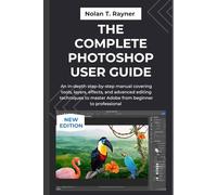 The Complete Photoshop User Guide: An in-depth step-by-step manual covering tools, layers, effects, and advanced editing techniques to master Adobe from beginner to professional