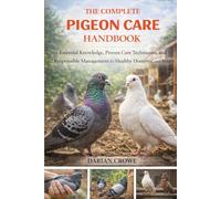 THE COMPLETE PIGEON CARE HANDBOOK: Essential Knowledge, Proven Care Techniques, and Responsible Management for Healthy Domestic and Aviary Pigeons
