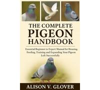 THE COMPLETE PIGEON HANDBOOK: Essential Beginner to Expert Manual for Housing, Feeding, Training and Expanding Your Pigeon Loft Successfully