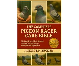 THE COMPLETE PIGEON RACER CARE BIBLE: The Complete Guide to Raising, Training, and Mastering Champion Racing Pigeons