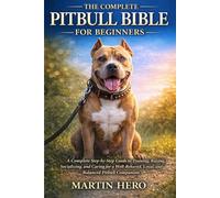 THE COMPLETE PITBULL BIBLE FOR BEGINNERS: A Complete Step-by-Step Guide to Training, Raising, Socializing, and Caring for a Well-Behaved, Loyal, and Balanced Pitbull Companion.