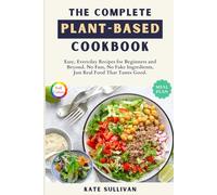 The Complete Plant-Based Cookbook: Easy, Everyday Recipes for Beginners and Beyond. No Fuss, No Fake Ingredients, Just Real Food That Tastes Good.