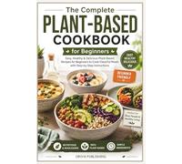 The Complete Plant-Based Cookbook for Beginners: Easy, Healthy & Delicious Plant-Based Recipes for Beginners to Cook Flavorful Meals with Step-by-Step Instructions