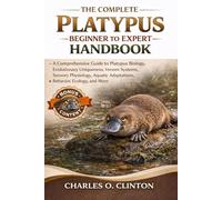 THE COMPLETE PLATYPUS BEGINNER TO EXPERT HANDBOOK: A Comprehensive Guide to Platypus Biology, Evolutionary Uniqueness, Venom Systems, Sensory ... Adaptations, Behavior, Ecology, and More.