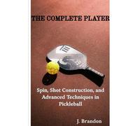 The Complete Player: Spin, Shot Construction, and Advanced Techniques in Pickleball (Pickleball Improvement Series)
