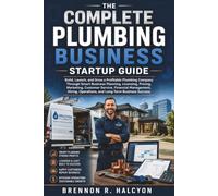 The Complete Plumbing Business Startup Guide: Build, Launch, and Grow a Profitable Plumbing Company Through Smart Business Planning, Licensing, Pricing, Marketing, Customer Service, Financial