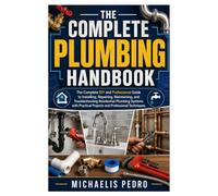 The Complete Plumbing Handbook: The Complete DIY and Professional Guide to Installing, Repairing, Maintaining, and Troubleshooting Residential ... Projects and Professional Techniques