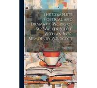 The Complete Poetical and Dramatic Works of Sir Walter Scott. With an Intr. Memoir by W.B. Scott