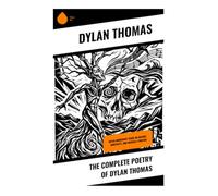 The Complete Poetry of Dylan Thomas: Welsh Modernist Verse on Nature, Mortality, and Musical Lyricism