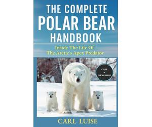 THE COMPLETE POLAR BEAR HANDBOOK: Inside The Life Of The Arctic’s Apex Predator