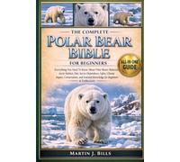 THE COMPLETE POLAR BEARS BIBLE FOR BEGINNERS: Everything You Need To Know About Polar Bears: Behavior, Arctic habitat, diet, sea ice dependence, ... knowledge for beginners & enthusiasts